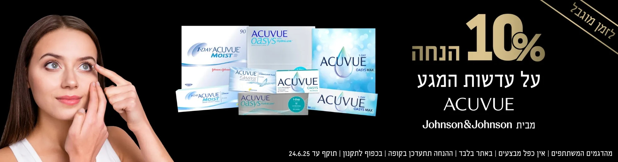 לזמן מוגבל 10 אחוז הנחה על עדשות המגע אקיוביו מבית ג'ונסון אנד ג'ונסון. מהדגמים המשתתפים. אין כפל מבצעים. באתר בלבד. ההנחה תתעדכן בקופה. בכפוף לתקנון. תוקף עד 24.6.25