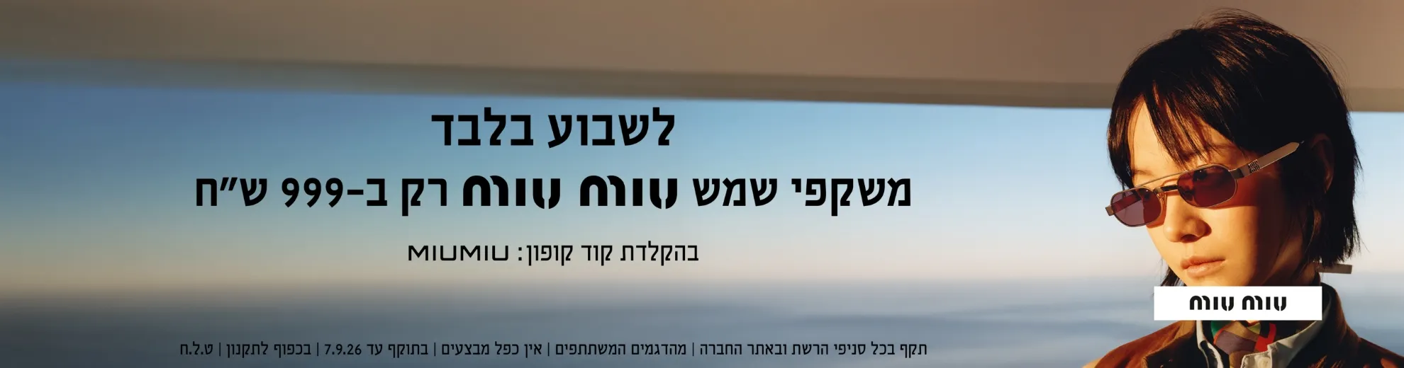 לשבוע בלבד משקפי שמש מיו מיו רק ב 999 שח. בהקלדת קוד קופון MIUMIU. תקף בכל סניפי הרשת ובאתר החברה. מהדגמים המשתתפים. אין כפל מבצעים. בתוקף עד 7.9.26. בכפוף לתקנון. ט.ל.ח.